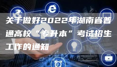 关于做好2022年湖南省普通高校“专升本”考试招生工作的通知