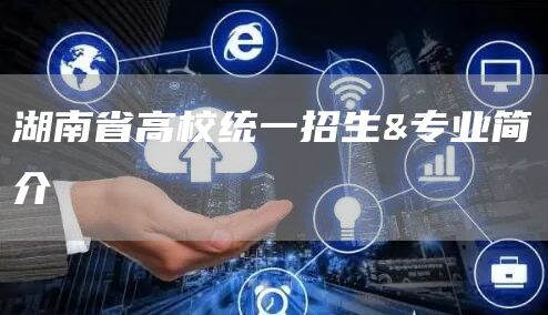 湖南省高校统一招生&专业简介
