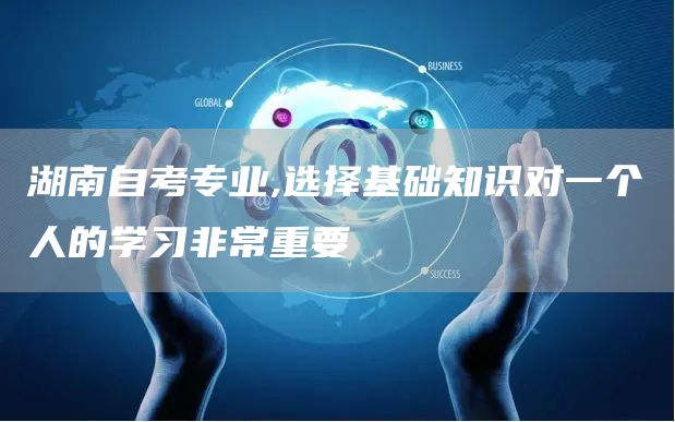 湖南自考专业,选择基础知识对一个人的学习非常重要