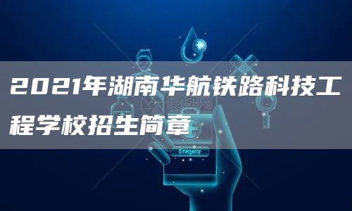 2021年湖南华航铁路科技工程学校招生简章