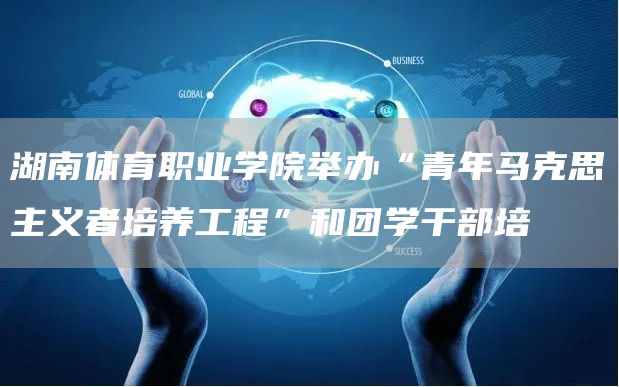 湖南体育职业学院举办“青年马克思主义者培养工程”和团学干部培