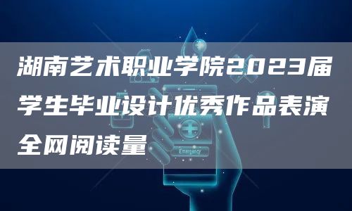 湖南艺术职业学院2023届学生毕业设计优秀作品表演全网阅读量(图1)