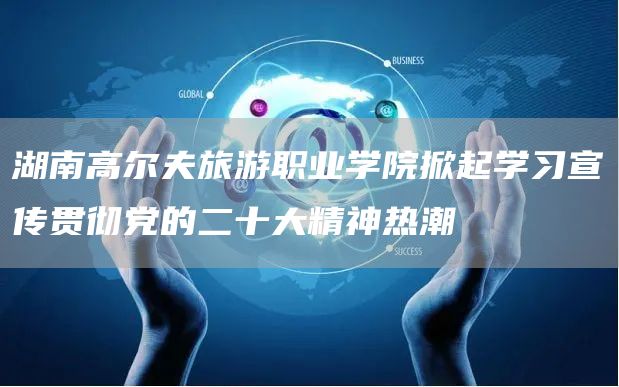湖南高尔夫旅游职业学院掀起学习宣传贯彻党的二十大精神热潮