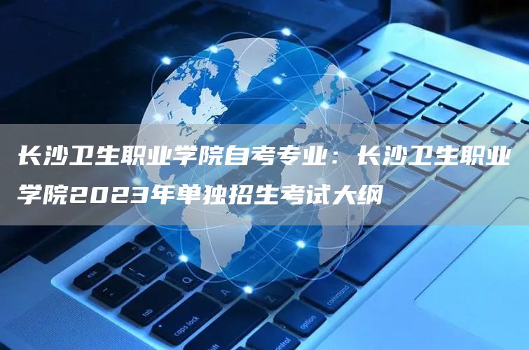 长沙卫生职业学院自考专业：长沙卫生职业学院2023年单独招生考试大纲