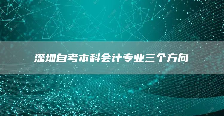 深圳自考本科会计专业三个方向(图1)