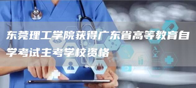 东莞理工学院获得广东省高等教育自学考试主考学校资格(图1)