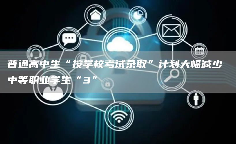 普通高中生“按学校考试录取”计划大幅减少 中等职业学生“3”