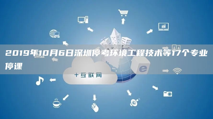 2019年10月6日深圳停考环境工程技术等17个专业停课