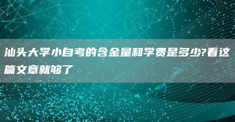 汕头大学小自考的含金量和学费是多少?看这篇文章就够了