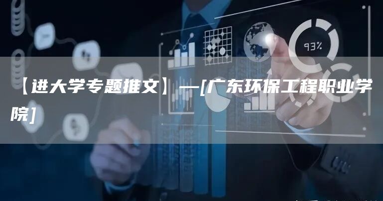 【进大学专题推文】—[广东环保工程职业学院]