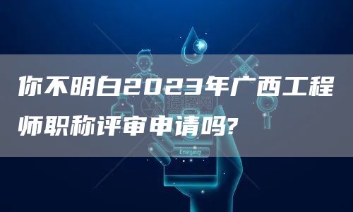 你不明白2023年广西工程师职称评审申请吗?