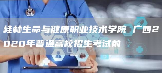 桂林生命与健康职业技术学院 广西2020年普通高校招生考试前