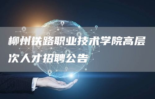 柳州铁路职业技术学院高层次人才招聘公告
