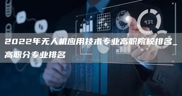 2022年无人机应用技术专业高职院校排名_高职分专业排名(图1)