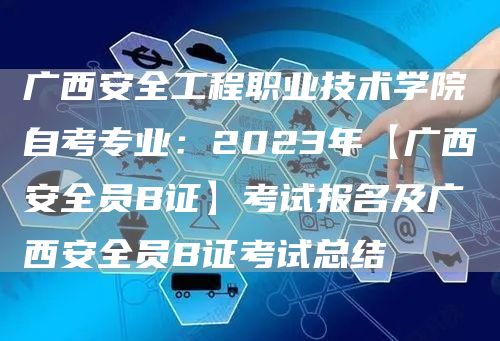 广西安全工程职业技术学院自考专业：2023年【广西安全员B证】考试报名及广西安全员B证考试总结(图1)