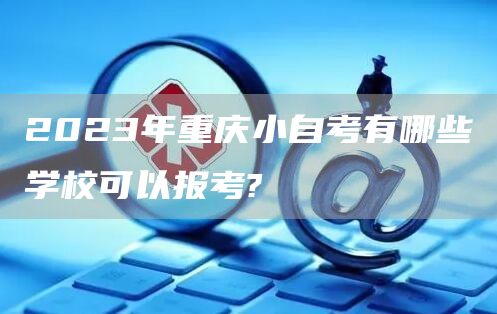 2023年重庆小自考有哪些学校可以报考?(图1)
