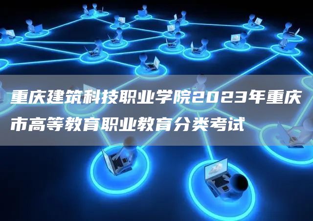 重庆建筑科技职业学院2023年重庆市高等教育职业教育分类考试