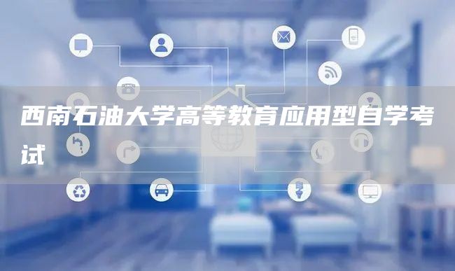 西南石油大学高等教育应用型自学考试