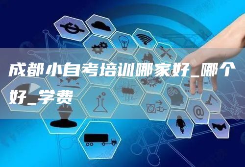成都小自考培训哪家好_哪个好_学费