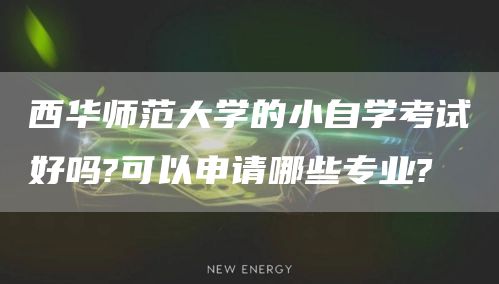 西华师范大学的小自学考试好吗?可以申请哪些专业?