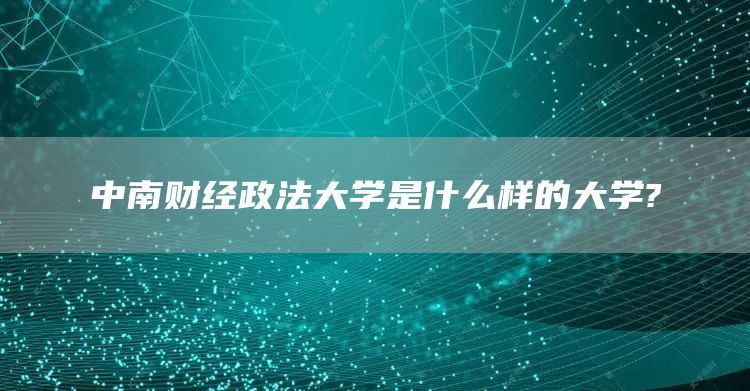 中南财经政法大学是什么样的大学?(图1)