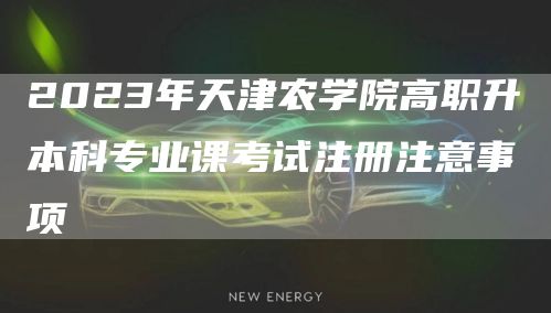 2023年天津农学院高职升本科专业课考试注册注意事项(图1)