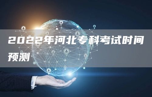 2022年河北专科考试时间预测(图1)