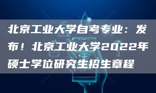 北京工业大学自考专业：发布！北京工业大学2022年硕士学位研究生招生章程