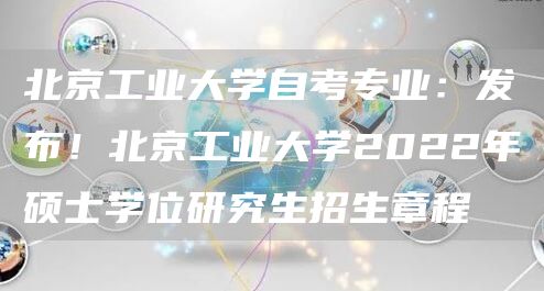 北京工业大学自考专业：发布！北京工业大学2022年硕士学位研究生招生章程(图1)