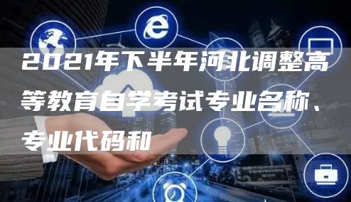 2021年下半年河北调整高等教育自学考试专业名称、专业代码和