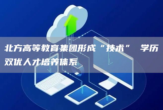 北方高等教育集团形成“技术” 学历双优人才培养体系