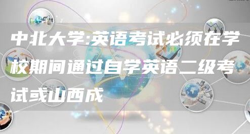中北大学:英语考试必须在学校期间通过自学英语二级考试或山西成(图1)