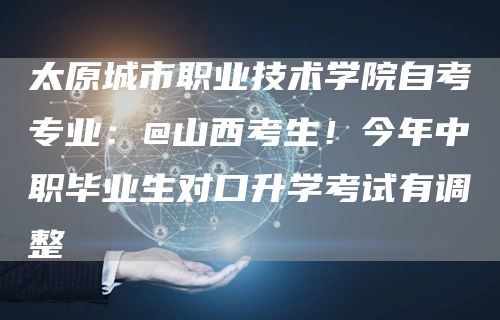 太原城市职业技术学院自考专业：@山西考生！今年中职毕业生对口升学考试有调整→