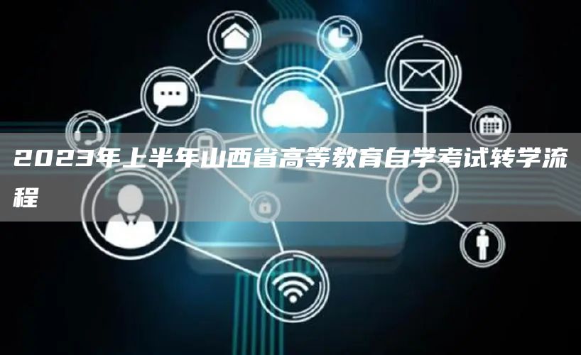 2023年上半年山西省高等教育自学考试转学流程(图1)