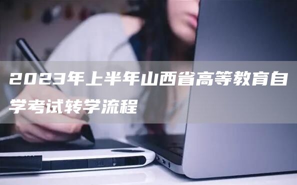 2023年上半年山西省高等教育自学考试转学流程