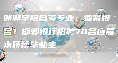 邯郸学院自考专业：抓紧报名！邯郸银行招聘70名应届本硕博毕业生