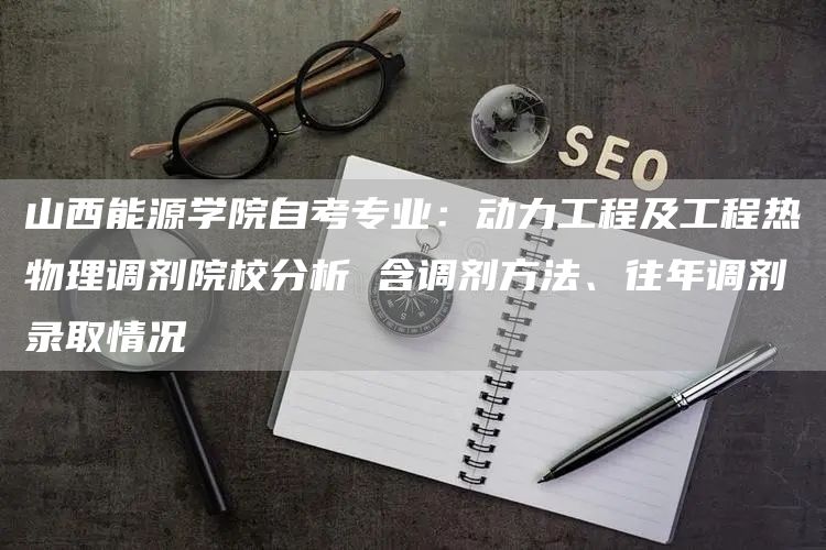山西能源学院自考专业：动力工程及工程热物理调剂院校分析 含调剂方法、往年调剂录取