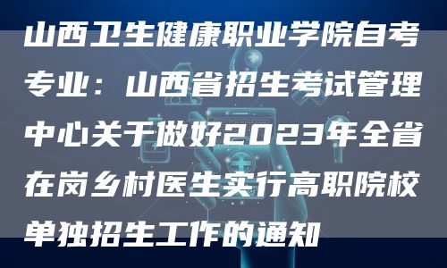 山西卫生健康职业学院自考专业：山西省招生考试管理中心关于做好2023年全省在岗乡村医生实行高职院校单独招生工作的通知(图1)