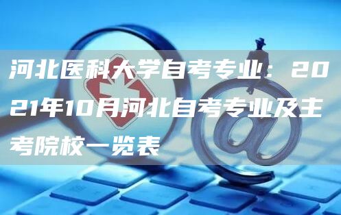 河北医科大学自考专业：2021年10月河北自考专业及主考院校一览表