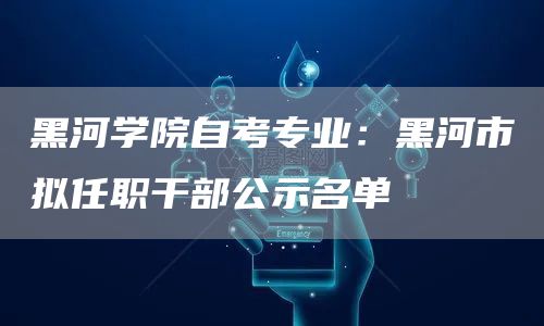黑河学院自考专业：黑河市拟任职干部公示名单