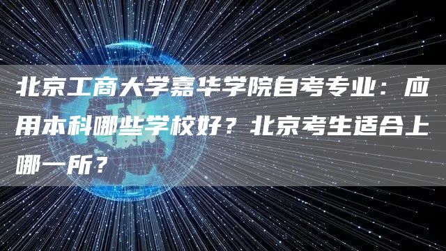 北京工商大学嘉华学院自考专业：应用本科哪些学校好？北京考生适合上哪一所？(图1)