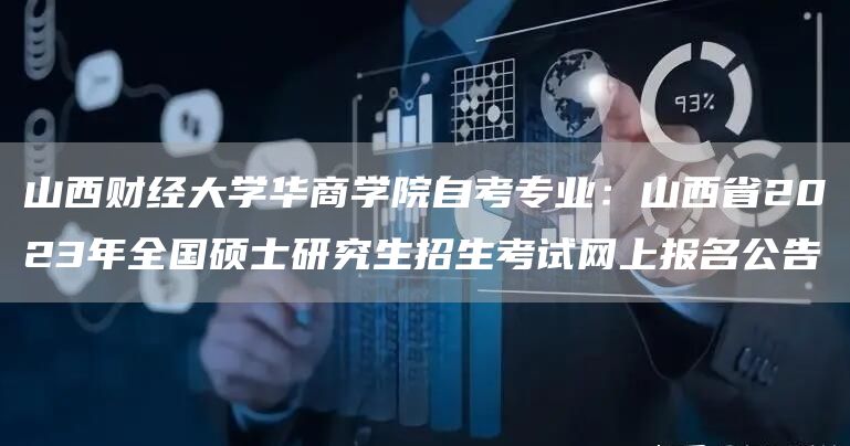 山西财经大学华商学院自考专业：山西省2023年全国硕士研究生招生考试网上报名公告