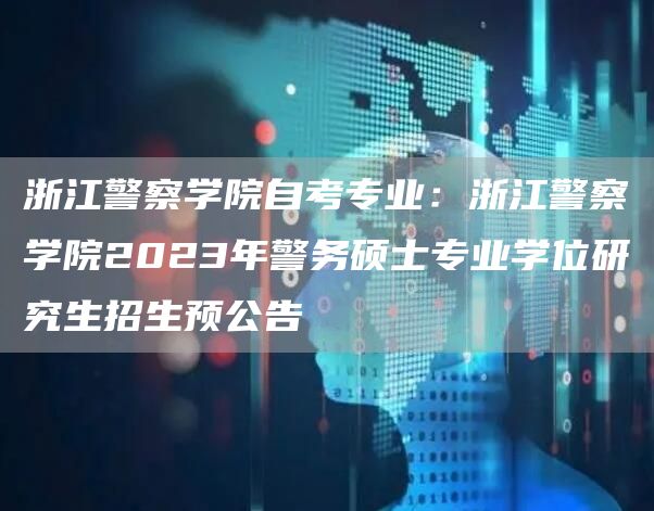 浙江警察学院自考专业：浙江警察学院2023年警务硕士专业学位研究生招生预公告