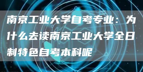 南京工业大学自考专业：为什么去读南京工业大学全日制特色自考本科呢