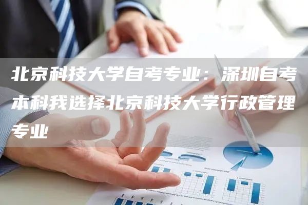 北京科技大学自考专业：深圳自考本科我选择北京科技大学行政管理专业