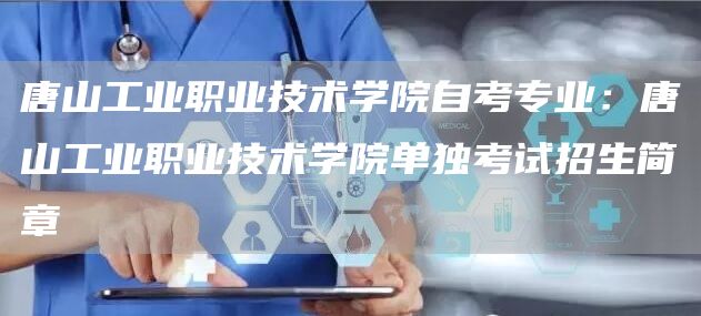 唐山工业职业技术学院自考专业：唐山工业职业技术学院单独考试招生简章