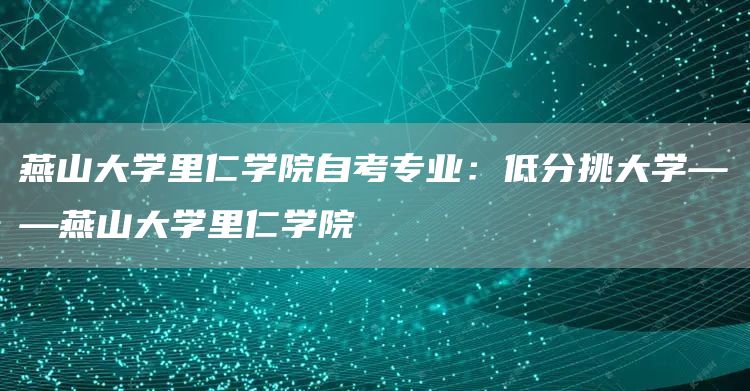 燕山大学里仁学院自考专业：低分挑大学——燕山大学里仁学院