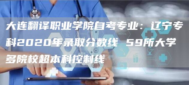 大连翻译职业学院自考专业：辽宁专科2020年录取分数线 59所大学 多院校超本科控制线(图1)
