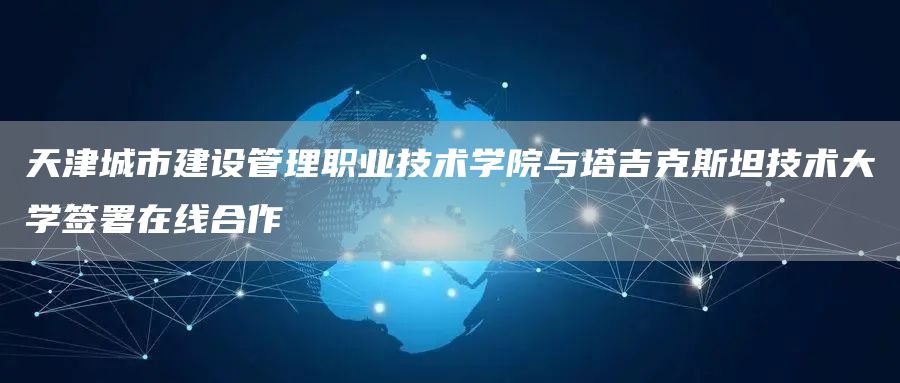 天津城市建设管理职业技术学院与塔吉克斯坦技术大学签署在线合作