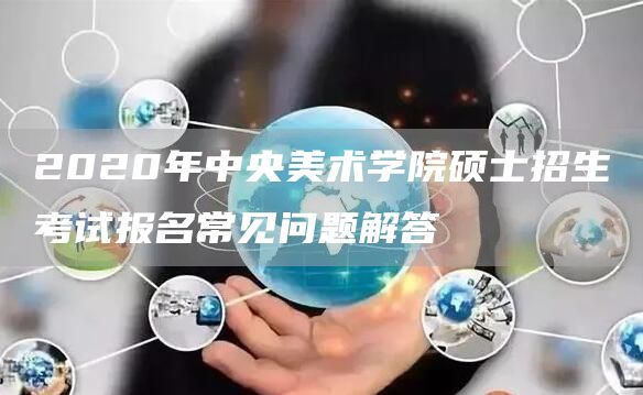 2020年中央美术学院硕士招生考试报名常见问题解答